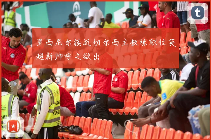 罗西尼尔接近切尔西主教练职位英超新帅呼之欲出