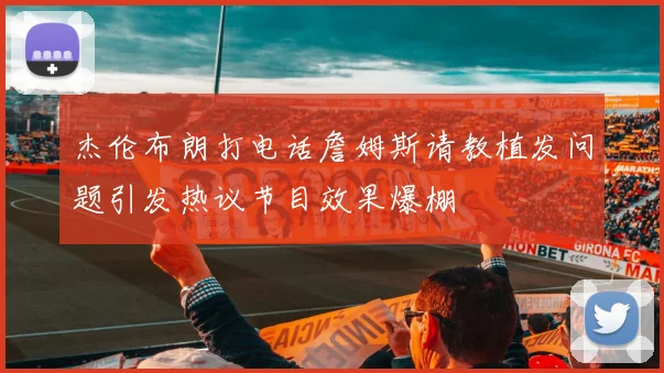杰伦布朗打电话詹姆斯请教植发问题引发热议节目效果爆棚
