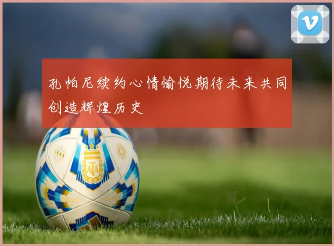 孔帕尼续约心情愉悦期待未来共同创造辉煌历史