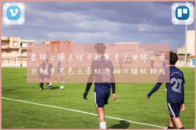 泰晤士曝光纽卡新赛季主场球衣设计细节黑色主条纹与袖口暗纹相结合