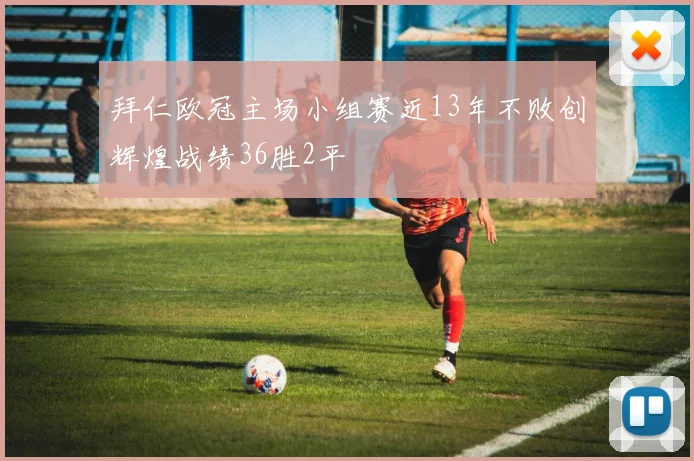拜仁欧冠主场小组赛近13年不败创辉煌战绩36胜2平