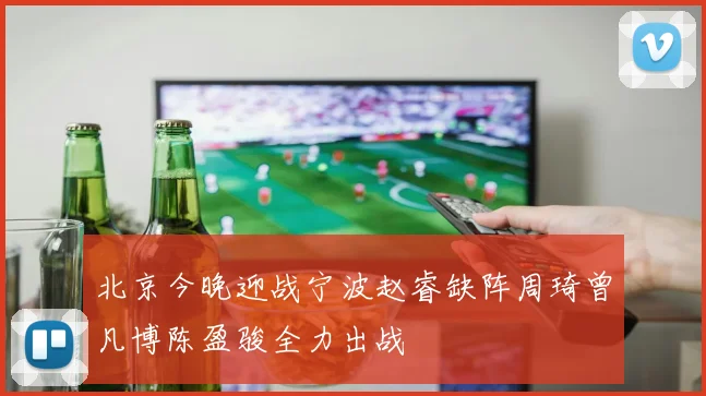 北京今晚迎战宁波赵睿缺阵周琦曾凡博陈盈骏全力出战