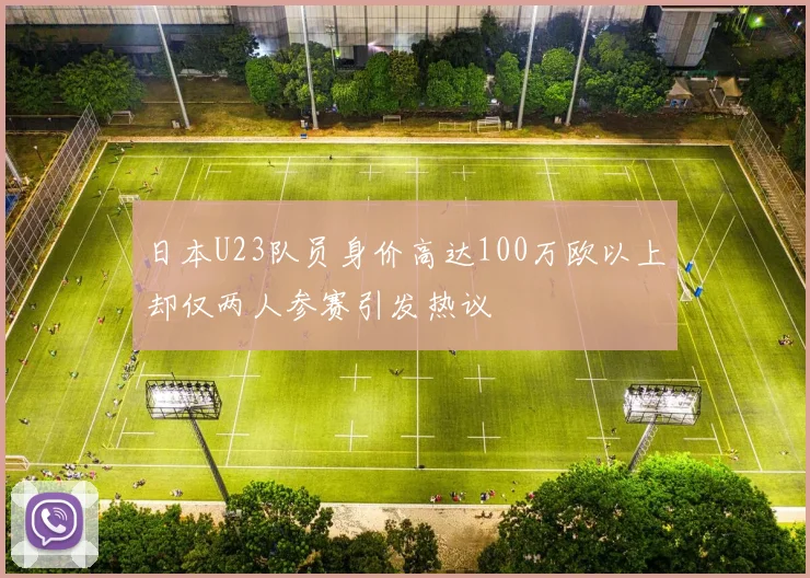 日本U23队员身价高达100万欧以上却仅两人参赛引发热议